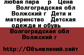 любая пара 100р › Цена ­ 100 - Волгоградская обл., Волжский г. Дети и материнство » Детская одежда и обувь   . Волгоградская обл.,Волжский г.